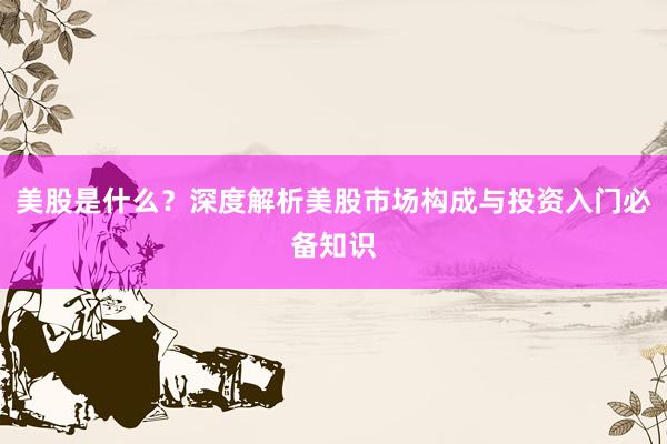 美股是什么?深度解析美股市场构成与投资入门必备知识