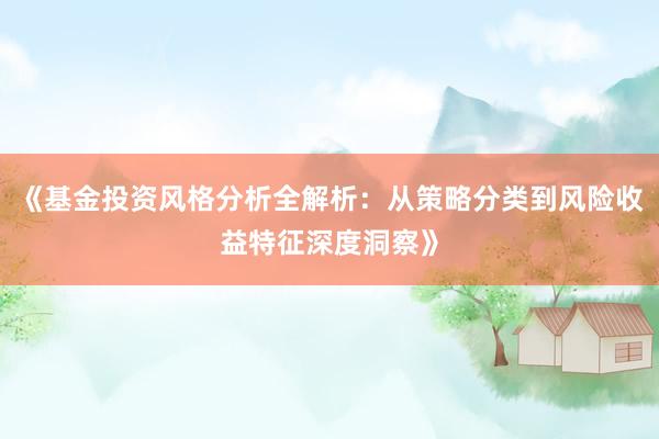 《基金投资风格分析全解析：从策略分类到风险收益特征深度洞察》