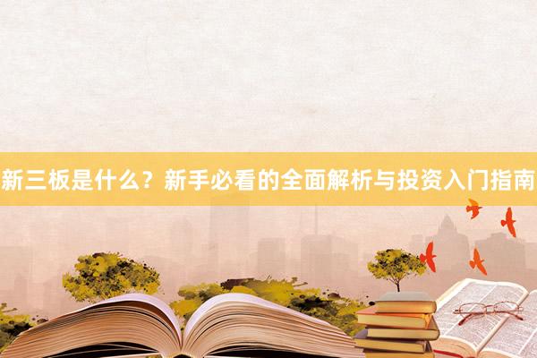 新三板是什么？新手必看的全面解析与投资入门指南