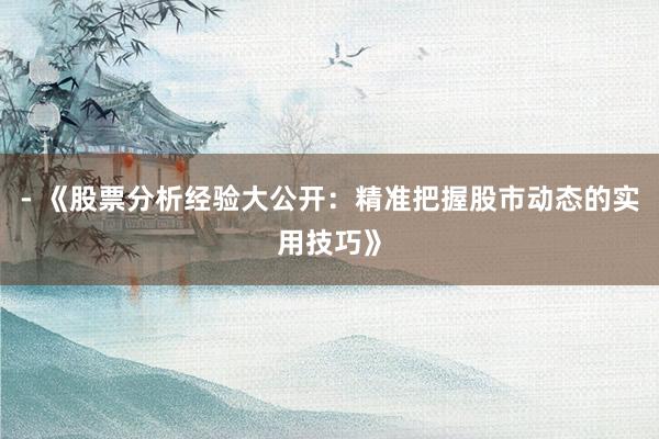 - 《股票分析经验大公开：精准把握股市动态的实用技巧》
