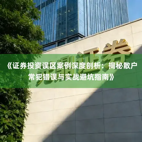 《证券投资误区案例深度剖析：揭秘散户常犯错误与实战避坑指南》