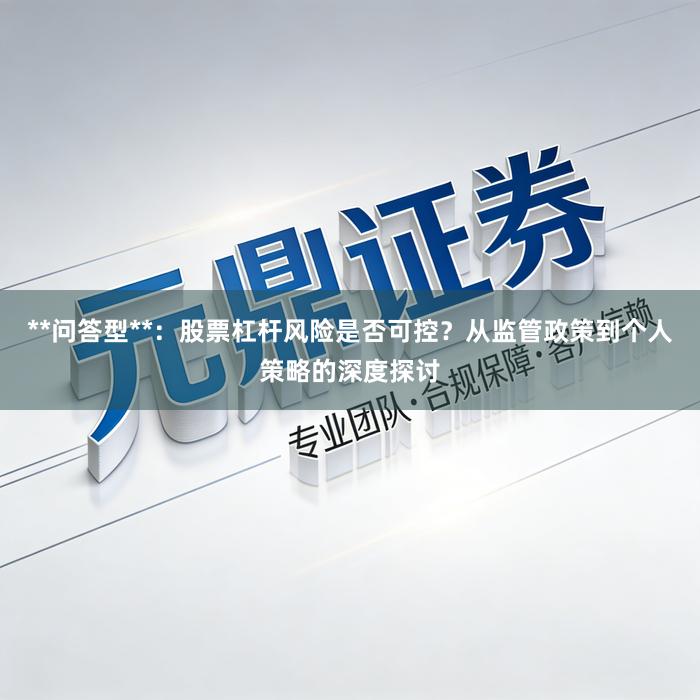 **问答型**：股票杠杆风险是否可控？从监管政策到个人策略的深度探讨
