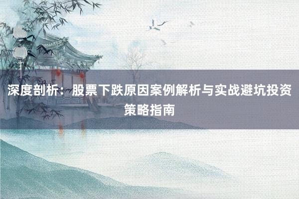 深度剖析：股票下跌原因案例解析与实战避坑投资策略指南