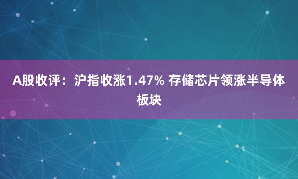 A股收评：沪指收涨1.47% 存储芯片领涨半导体板块
