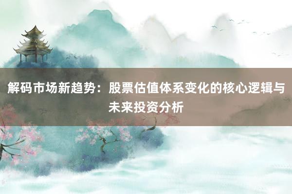 解码市场新趋势：股票估值体系变化的核心逻辑与未来投资分析