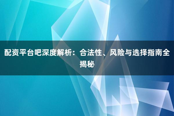 配资平台吧深度解析：合法性、风险与选择指南全揭秘