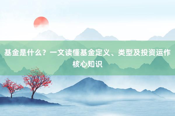基金是什么？一文读懂基金定义、类型及投资运作核心知识