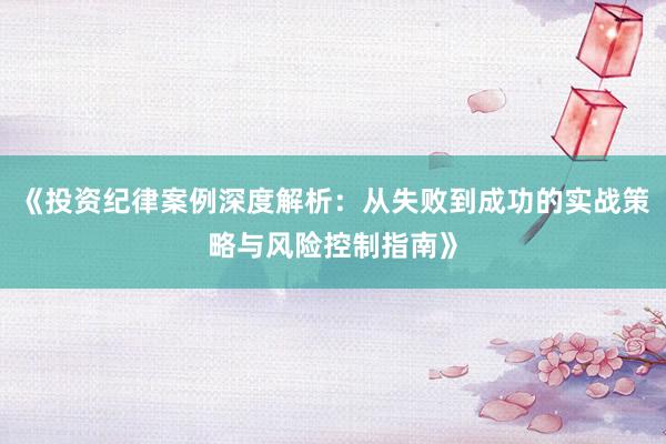 《投资纪律案例深度解析：从失败到成功的实战策略与风险控制指南》