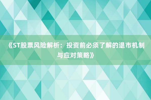 《ST股票风险解析：投资前必须了解的退市机制与应对策略》