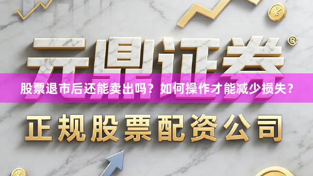 股票退市后还能卖出吗？如何操作才能减少损失？