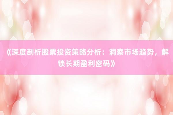 《深度剖析股票投资策略分析:洞察市场趋势,解锁长期盈利密码》