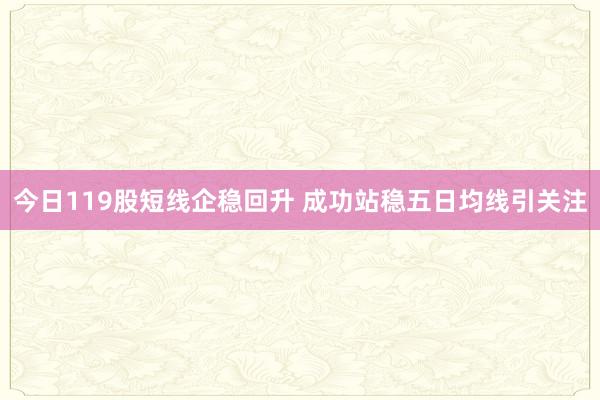今日119股短线企稳回升 成功站稳五日均线引关注
