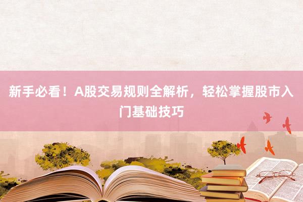 新手必看！A股交易规则全解析，轻松掌握股市入门基础技巧
