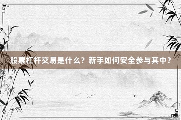 股票杠杆交易是什么？新手如何安全参与其中？
