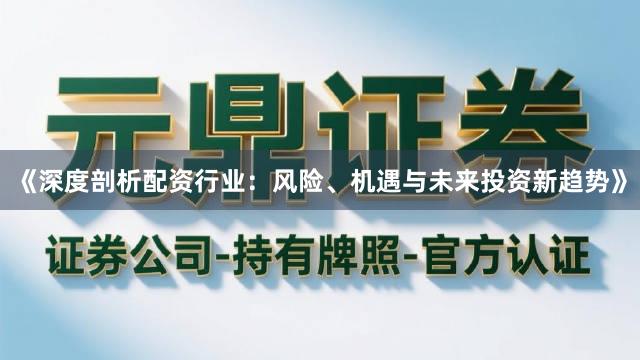 《深度剖析配资行业：风险、机遇与未来投资新趋势》