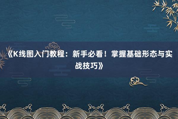 《K线图入门教程：新手必看！掌握基础形态与实战技巧》