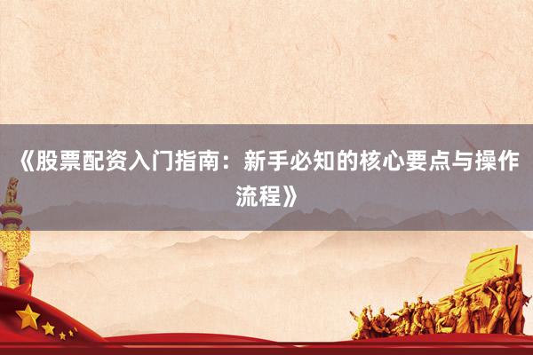 《股票配资入门指南：新手必知的核心要点与操作流程》