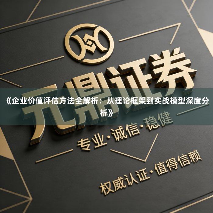《企业价值评估方法全解析：从理论框架到实战模型深度分析》