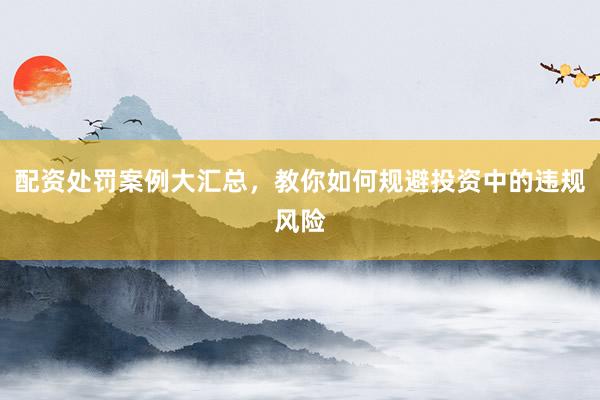 配资处罚案例大汇总，教你如何规避投资中的违规风险