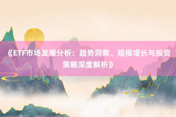 《ETF市场发展分析：趋势洞察、规模增长与投资策略深度解析》