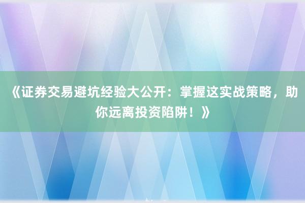 《证券交易避坑经验大公开：掌握这实战策略，助你远离投资陷阱！》