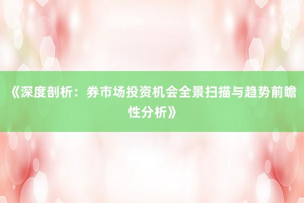 《深度剖析：券市场投资机会全景扫描与趋势前瞻性分析》