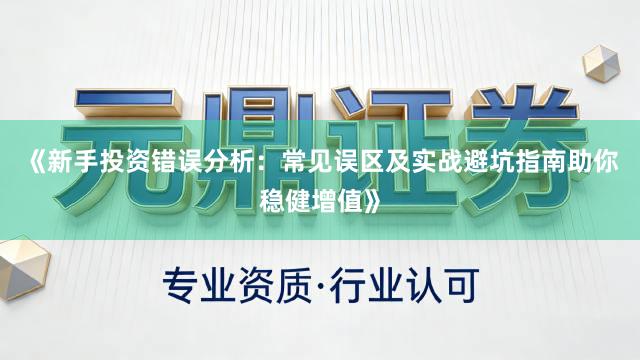 《新手投资错误分析：常见误区及实战避坑指南助你稳健增值》