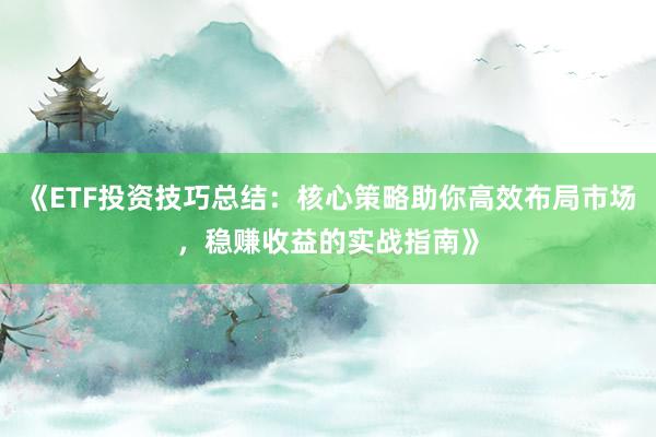 《ETF投资技巧总结：核心策略助你高效布局市场，稳赚收益的实战指南》