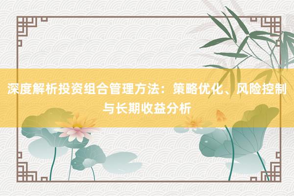 深度解析投资组合管理方法：策略优化、风险控制与长期收益分析