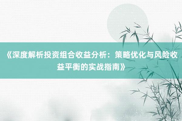 《深度解析投资组合收益分析：策略优化与风险收益平衡的实战指南》