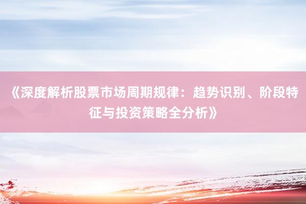 《深度解析股票市场周期规律：趋势识别、阶段特征与投资策略全分析》