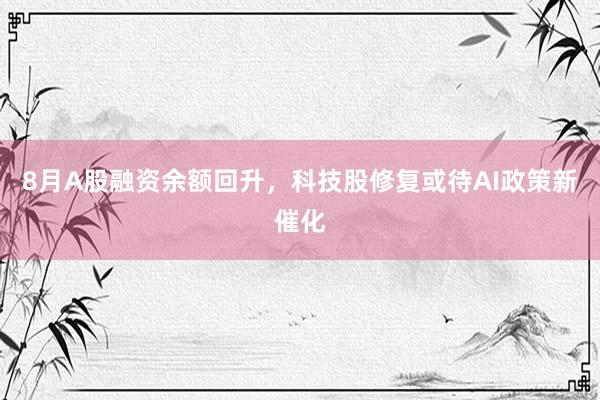 8月A股融资余额回升，科技股修复或待AI政策新催化