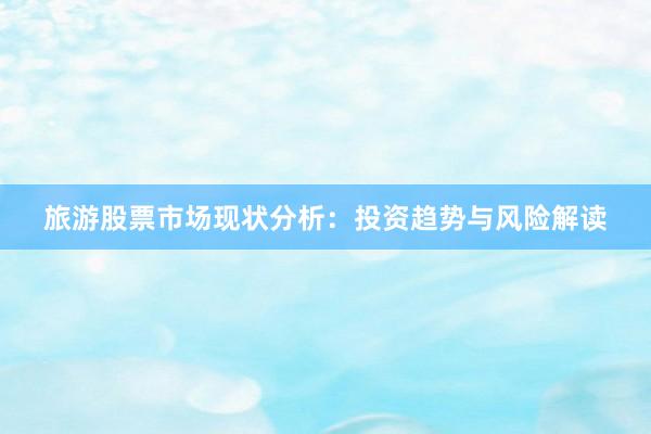 旅游股票市场现状分析：投资趋势与风险解读