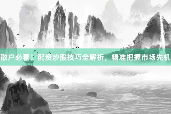 散户必看！配资炒股技巧全解析，精准把握市场先机