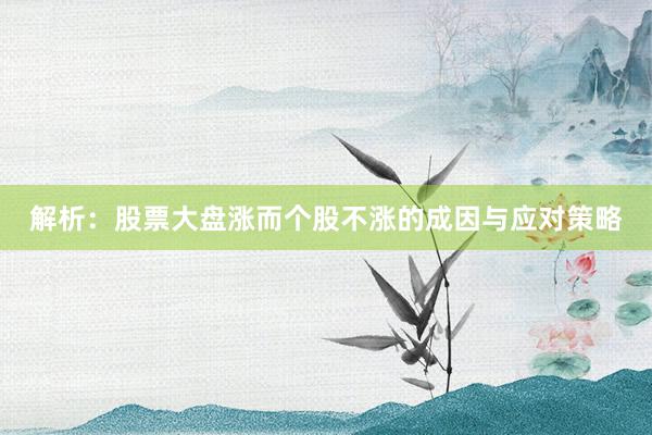 解析：股票大盘涨而个股不涨的成因与应对策略
