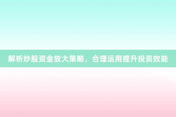解析炒股资金放大策略，合理运用提升投资效能