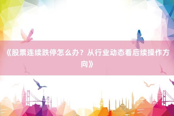 《股票连续跌停怎么办？从行业动态看后续操作方向》