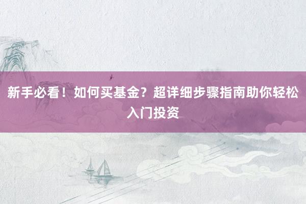 新手必看！如何买基金？超详细步骤指南助你轻松入门投资