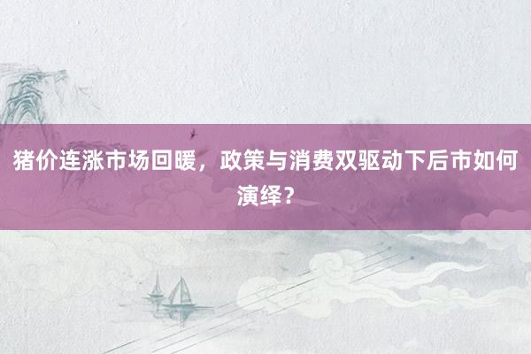 猪价连涨市场回暖，政策与消费双驱动下后市如何演绎？