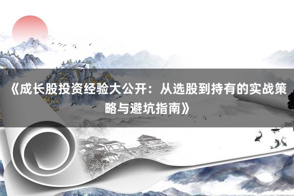 《成长股投资经验大公开：从选股到持有的实战策略与避坑指南》
