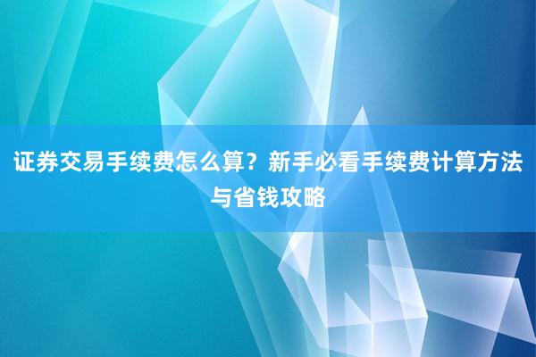证券交易手续费怎么算?新手必看手续费计算方法与省钱攻略