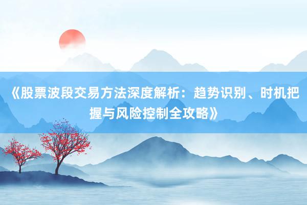 《股票波段交易方法深度解析：趋势识别、时机把握与风险控制全攻略》