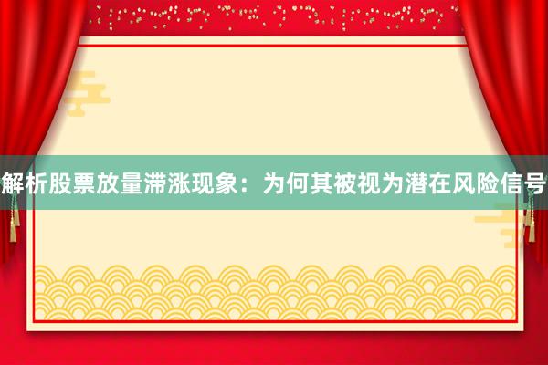 解析股票放量滞涨现象：为何其被视为潜在风险信号
