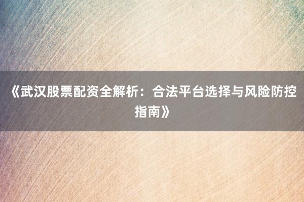《武汉股票配资全解析：合法平台选择与风险防控指南》