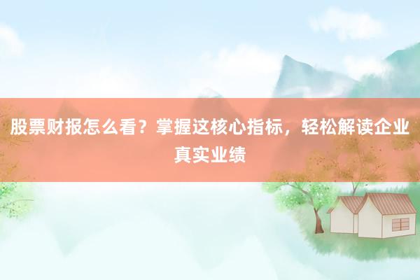 股票财报怎么看？掌握这核心指标，轻松解读企业真实业绩
