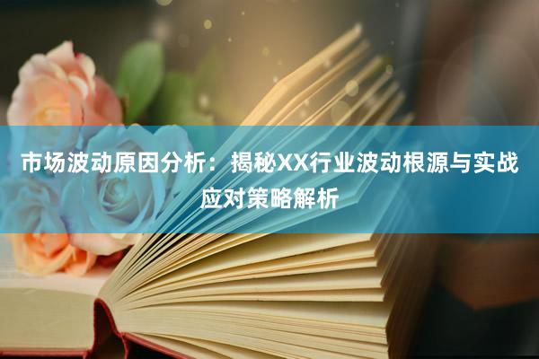 市场波动原因分析：揭秘XX行业波动根源与实战应对策略解析