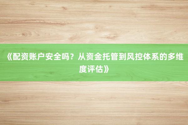《配资账户安全吗？从资金托管到风控体系的多维度评估》