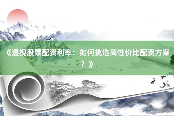 《透视股票配资利率：如何挑选高性价比配资方案？》