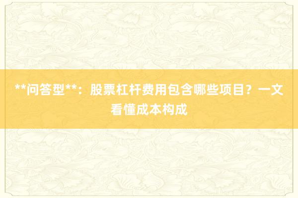 **问答型**：股票杠杆费用包含哪些项目？一文看懂成本构成