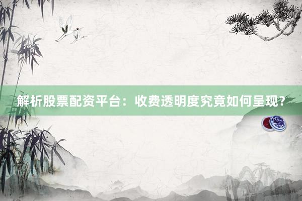 解析股票配资平台：收费透明度究竟如何呈现？